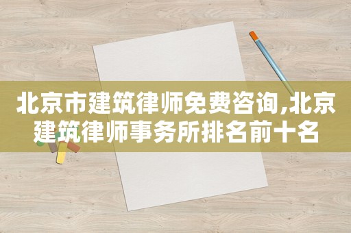 北京市建筑律師免費(fèi)咨詢(xún),北京建筑律師事務(wù)所排名前十名