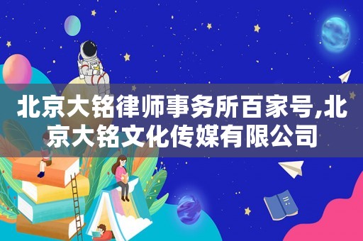 北京大銘律師事務(wù)所百家號,北京大銘文化傳媒有限公司
