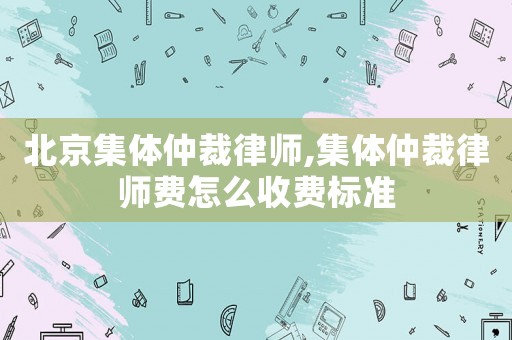 北京集體仲裁律師,集體仲裁律師費(fèi)怎么收費(fèi)標(biāo)準(zhǔn)
