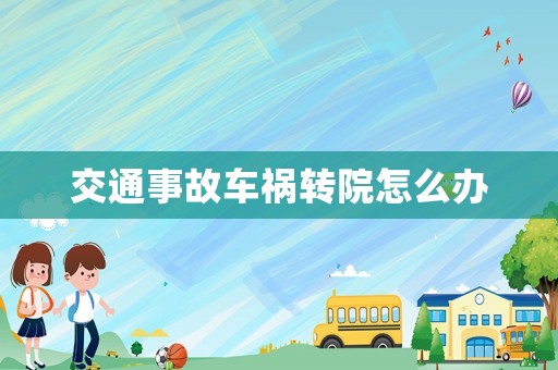 交通事故車禍轉(zhuǎn)院怎么辦