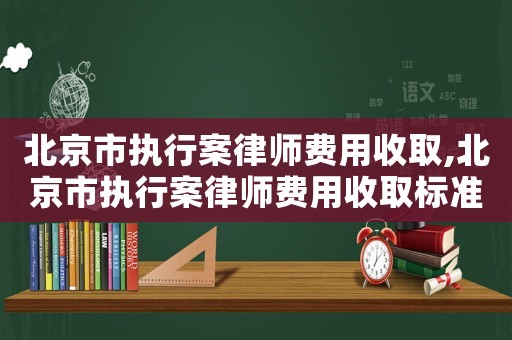 北京市執(zhí)行案律師費(fèi)用收取,北京市執(zhí)行案律師費(fèi)用收取標(biāo)準(zhǔn)文件