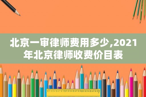 北京一審律師費用多少,2021年北京律師收費價目表