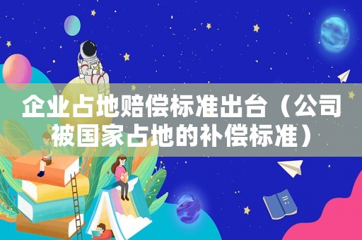 企業(yè)占地賠償標準出臺（公司被國家占地的補償標準）