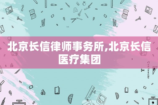 北京長信律師事務(wù)所,北京長信醫(yī)療集團
