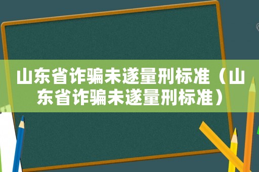 山東省詐騙未遂量刑標(biāo)準(zhǔn)（山東省詐騙未遂量刑標(biāo)準(zhǔn)）