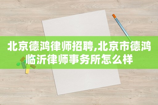 北京德鴻律師招聘,北京市德鴻臨沂律師事務(wù)所怎么樣