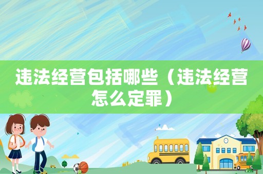 違法經(jīng)營(yíng)包括哪些（違法經(jīng)營(yíng)怎么定罪）