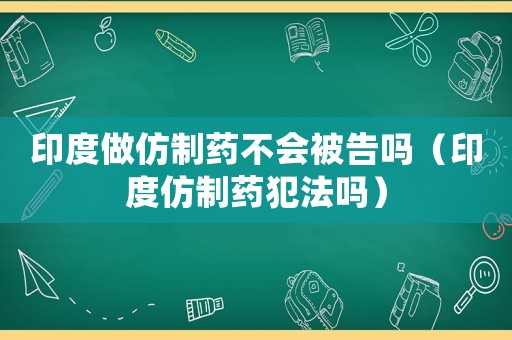 印度做仿制藥不會(huì)被告嗎（印度仿制藥犯法嗎）