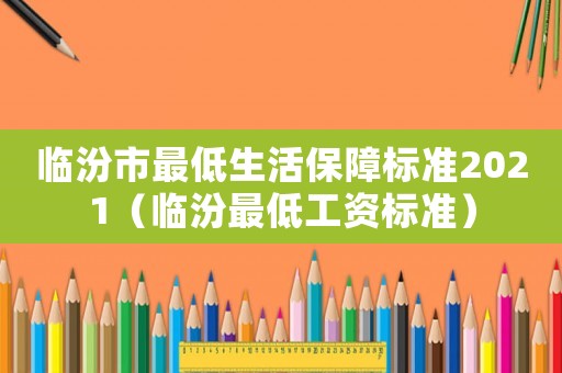 臨汾市最低生活保障標(biāo)準(zhǔn)2021（臨汾最低工資標(biāo)準(zhǔn)）