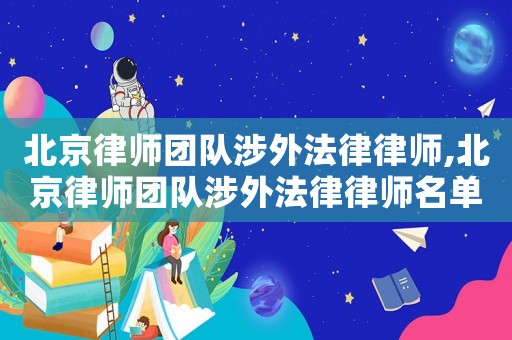 北京律師團(tuán)隊(duì)涉外法律律師,北京律師團(tuán)隊(duì)涉外法律律師名單