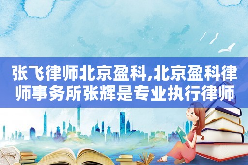 張飛律師北京盈科,北京盈科律師事務所張輝是專業(yè)執(zhí)行律師嗎?