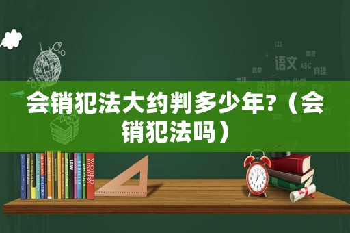 會銷犯法大約判多少年?（會銷犯法嗎）