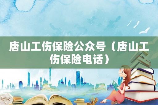 唐山工傷保險公眾號（唐山工傷保險電話）