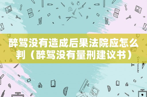 醉駕沒有造成后果法院應(yīng)怎么判（醉駕沒有量刑建議書）