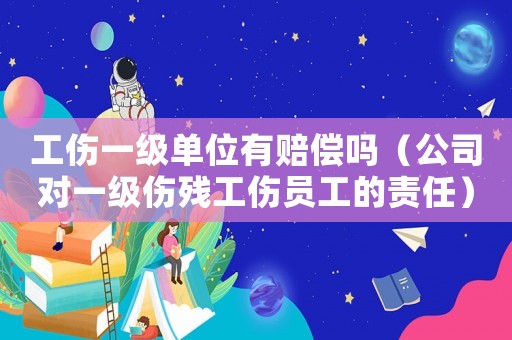 工傷一級(jí)單位有賠償嗎（公司對(duì)一級(jí)傷殘工傷員工的責(zé)任）