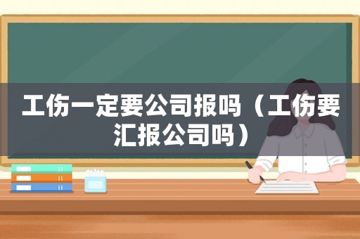 工傷一定要公司報(bào)嗎（工傷要匯報(bào)公司嗎）