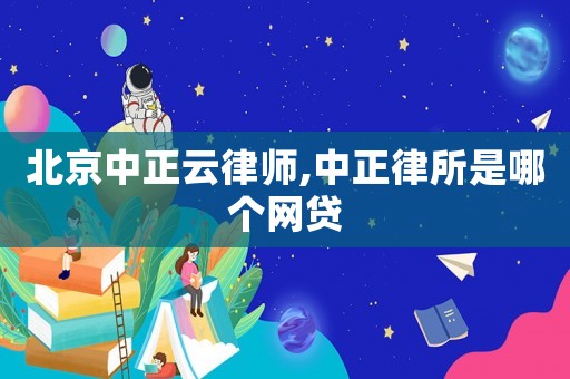 北京中正云律師,中正律所是哪個(gè)網(wǎng)貸