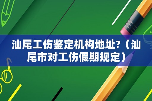 汕尾工傷鑒定機構(gòu)地址?（汕尾市對工傷假期規(guī)定）