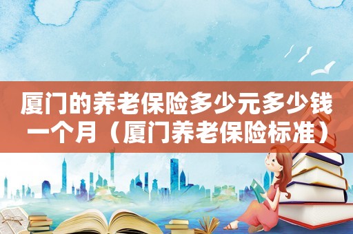 廈門的養(yǎng)老保險多少元多少錢一個月（廈門養(yǎng)老保險標(biāo)準(zhǔn)）