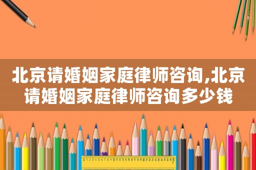 北京請(qǐng)婚姻家庭律師咨詢,北京請(qǐng)婚姻家庭律師咨詢多少錢