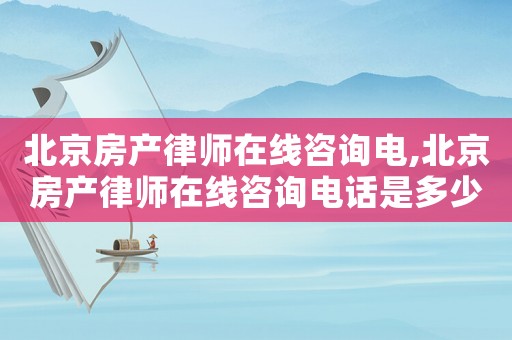 北京房產(chǎn)律師在線咨詢電,北京房產(chǎn)律師在線咨詢電話是多少