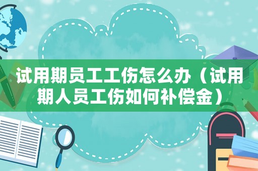試用期員工工傷怎么辦（試用期人員工傷如何補償金）