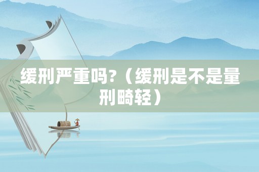 緩刑嚴(yán)重嗎?（緩刑是不是量刑畸輕）