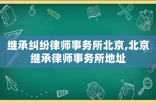 繼承糾紛律師事務(wù)所北京,北京繼承律師事務(wù)所地址