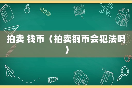 拍賣 錢幣（拍賣銅幣會(huì)犯法嗎）