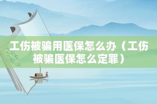 工傷被騙用醫(yī)保怎么辦（工傷被騙醫(yī)保怎么定罪）