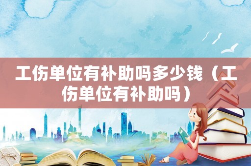 工傷單位有補(bǔ)助嗎多少錢（工傷單位有補(bǔ)助嗎）