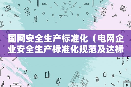 國網(wǎng)安全生產(chǎn)標準化（電網(wǎng)企業(yè)安全生產(chǎn)標準化規(guī)范及達標評級標準）