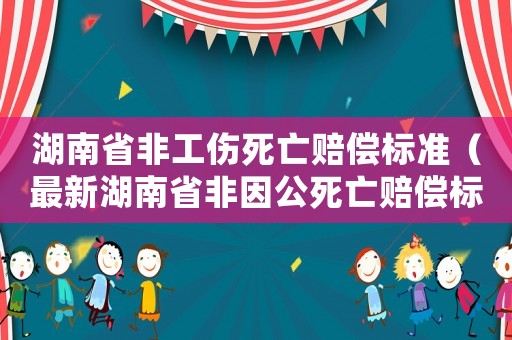 湖南省非工傷死亡賠償標準（最新湖南省非因公死亡賠償標準）