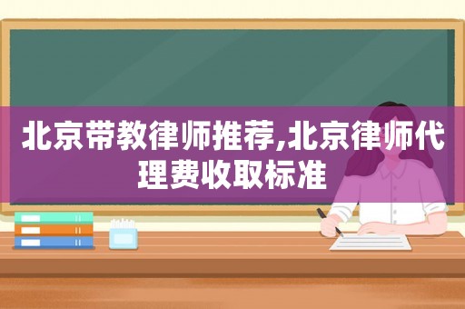北京帶教律師推薦,北京律師代理費收取標(biāo)準(zhǔn)