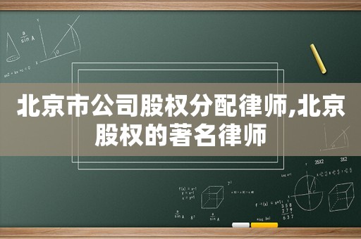 北京市公司股權(quán)分配律師,北京股權(quán)的著名律師
