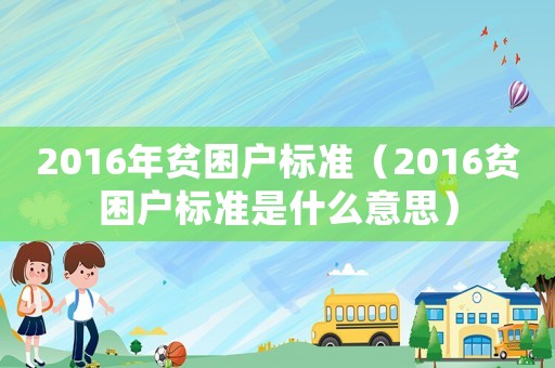 2016年貧困戶標(biāo)準(zhǔn)（2016貧困戶標(biāo)準(zhǔn)是什么意思）