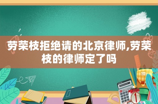 勞榮枝拒絕請(qǐng)的北京律師,勞榮枝的律師定了嗎