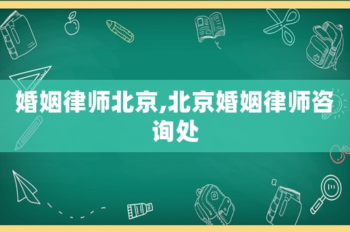 婚姻律師北京,北京婚姻律師咨詢處