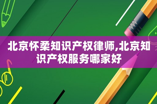 北京懷柔知識產(chǎn)權(quán)律師,北京知識產(chǎn)權(quán)服務哪家好