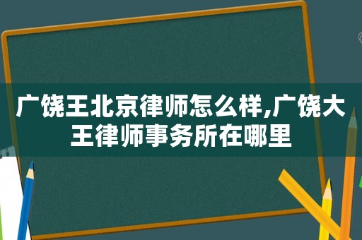 廣饒王北京律師怎么樣,廣饒大王律師事務(wù)所在哪里