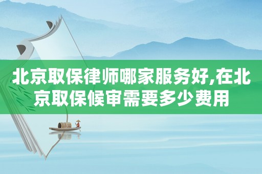 北京取保律師哪家服務(wù)好,在北京取保候?qū)徯枰嗌儋M(fèi)用