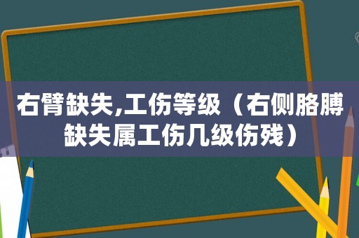 右臂缺失,工傷等級（右側(cè)胳膊缺失屬工傷幾級傷殘）