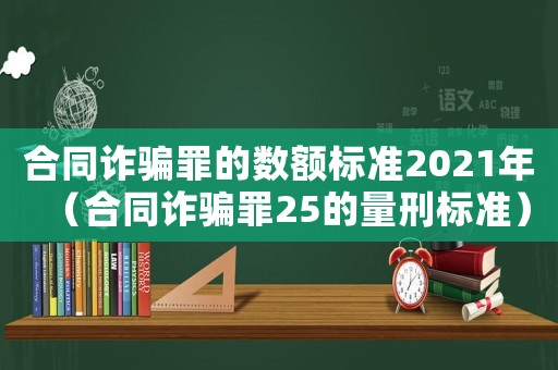 合同詐騙罪的數(shù)額標(biāo)準(zhǔn)2021年（合同詐騙罪25的量刑標(biāo)準(zhǔn)）