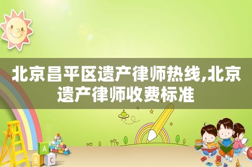北京昌平區(qū)遺產(chǎn)律師熱線,北京遺產(chǎn)律師收費(fèi)標(biāo)準(zhǔn)