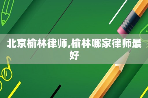 北京榆林律師,榆林哪家律師最好