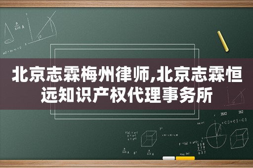 北京志霖梅州律師,北京志霖恒遠(yuǎn)知識產(chǎn)權(quán)代理事務(wù)所