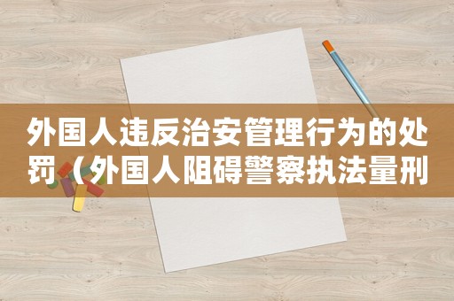 外國人違反治安管理行為的處罰（外國人阻礙警察執(zhí)法量刑）