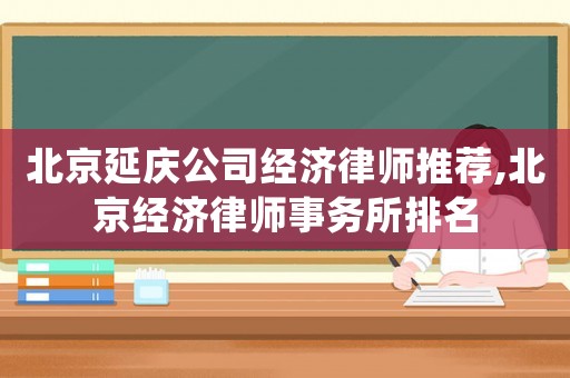 北京延慶公司經(jīng)濟(jì)律師推薦,北京經(jīng)濟(jì)律師事務(wù)所排名