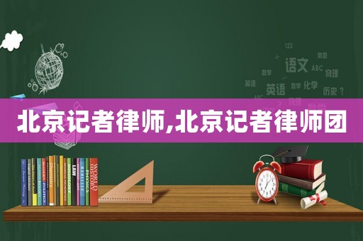 北京記者律師,北京記者律師團(tuán)