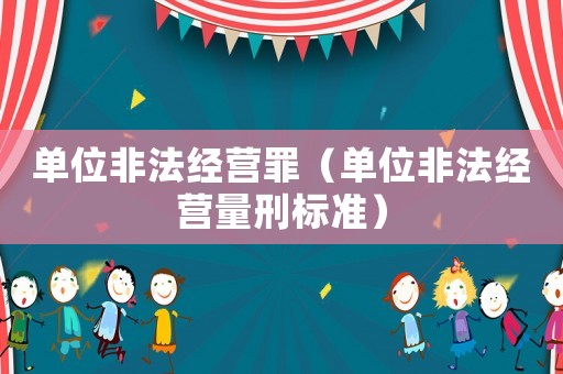 單位非法經(jīng)營罪（單位非法經(jīng)營量刑標(biāo)準(zhǔn)）